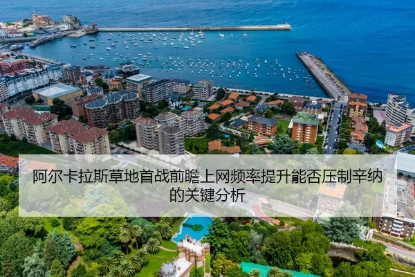 阿尔卡拉斯草地首战前瞻上网频率提升能否压制辛纳的关键分析