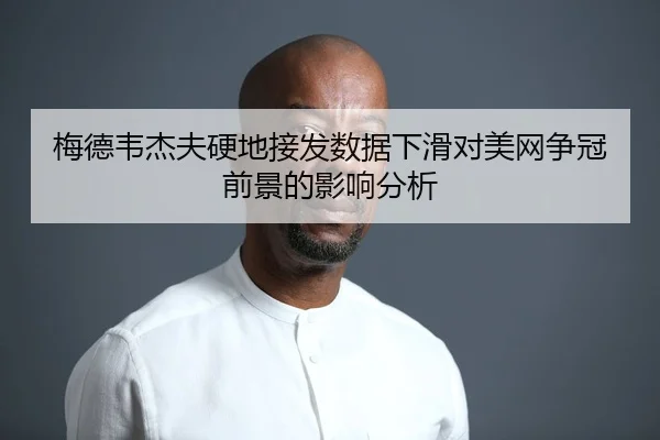 梅德韦杰夫硬地接发数据下滑对美网争冠前景的影响分析
