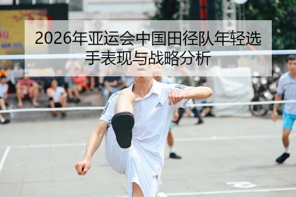 2026年亚运会中国田径队年轻选手表现与战略分析