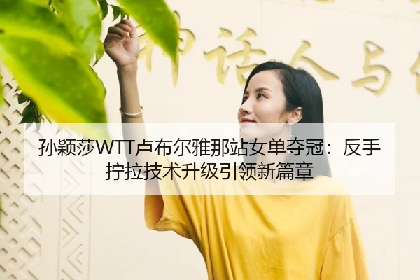 孙颖莎WTT卢布尔雅那站女单夺冠：反手拧拉技术升级引领新篇章