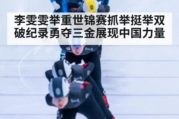 李雯雯举重世锦赛抓举挺举双破纪录勇夺三金展现中国力量