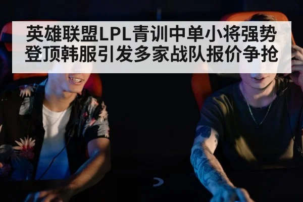 英雄联盟LPL青训中单小将强势登顶韩服引发多家战队报价争抢