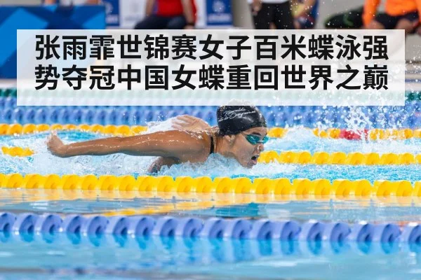 张雨霏世锦赛女子百米蝶泳强势夺冠中国女蝶重回世界之巅
