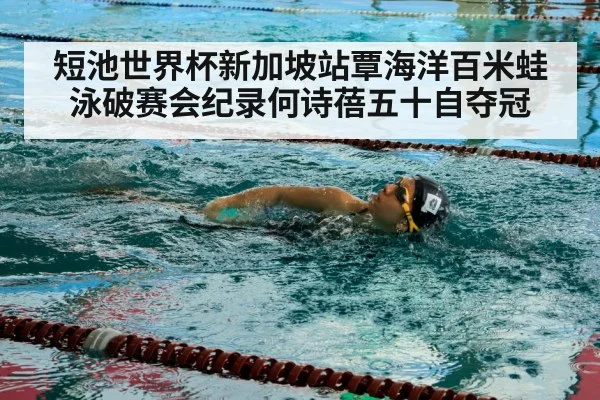 短池世界杯新加坡站覃海洋百米蛙泳破赛会纪录何诗蓓五十自夺冠