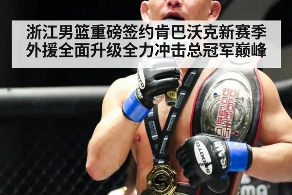 浙江男篮重磅签约肯巴沃克新赛季外援全面升级全力冲击总冠军巅峰