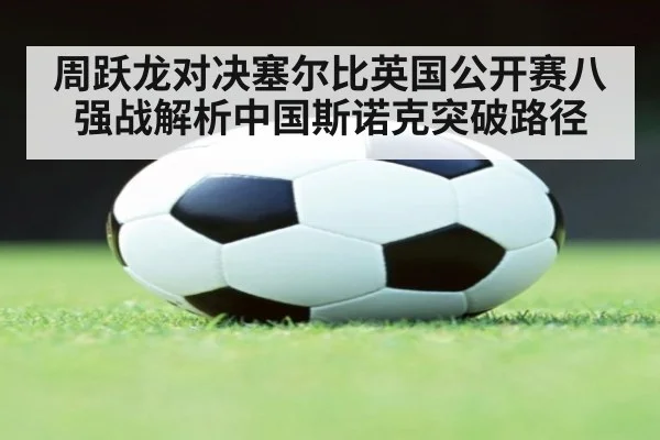 周跃龙对决塞尔比英国公开赛八强战解析中国斯诺克突破路径